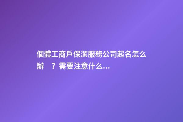 個體工商戶保潔服務公司起名怎么辦？需要注意什么？-第1張-公司起名-玄機派